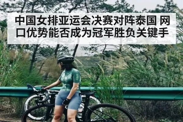 中国女排亚运会决赛对阵泰国 网口优势能否成为冠军胜负关键手（Queen Bounty）