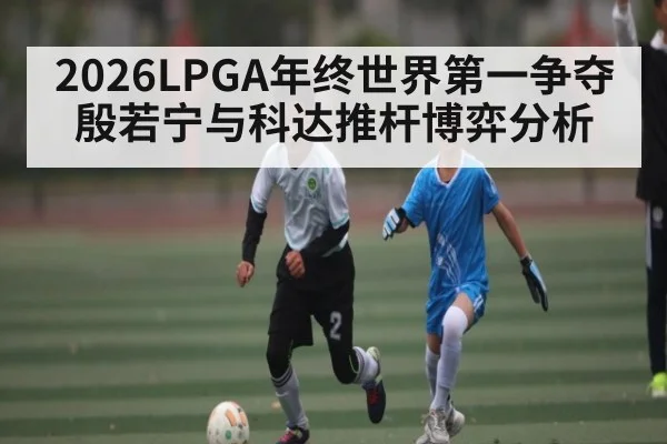 2026LPGA年终世界第一争夺 殷若宁与科达推杆博弈分析 | Queen Bounty